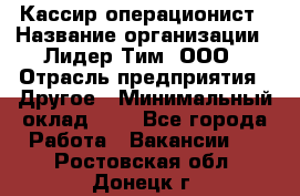 Кассир-операционист › Название организации ­ Лидер Тим, ООО › Отрасль предприятия ­ Другое › Минимальный оклад ­ 1 - Все города Работа » Вакансии   . Ростовская обл.,Донецк г.